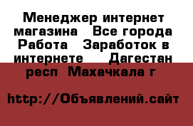 Менеджер интернет магазина - Все города Работа » Заработок в интернете   . Дагестан респ.,Махачкала г.